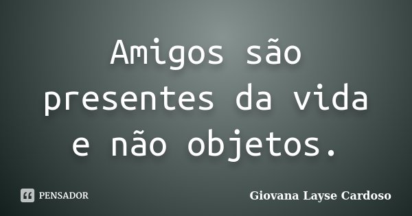 Amigos são presentes da vida e não objetos.... Frase de Giovana Layse Cardoso.