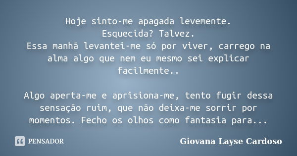 Hoje sinto-me apagada levemente. Esquecida? Talvez. Essa manhã levantei-me só por viver, carrego na alma algo que nem eu mesmo sei explicar facilmente.. Algo ap... Frase de Giovana Layse Cardoso.