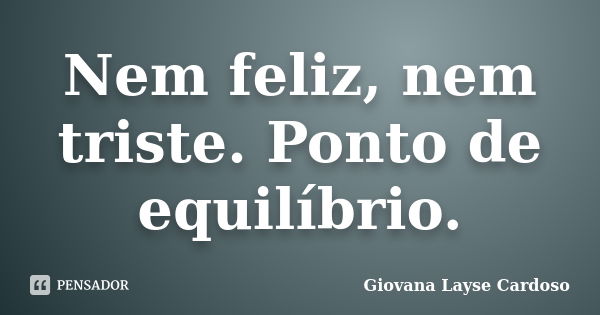 Nem feliz, nem triste. Ponto de equilíbrio.... Frase de Giovana Layse Cardoso.