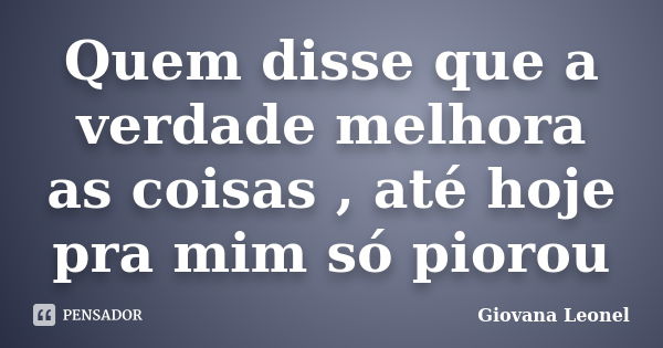 Quem disse que a verdade melhora as coisas , até hoje pra mim só piorou... Frase de Giovana Leonel.