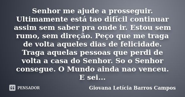 Senhor me ajude a prosseguir. Ultimamente está tao difícil continuar assim sem saber pra onde ir. Estou sem rumo, sem direção. Peço que me traga de volta aquele... Frase de Giovana Letícia Barros Campos.