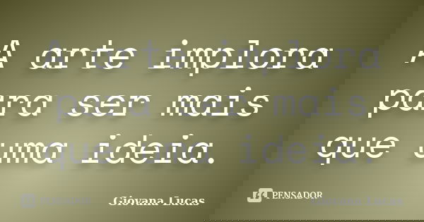 A arte implora para ser mais que uma ideia.... Frase de Giovana Lucas.