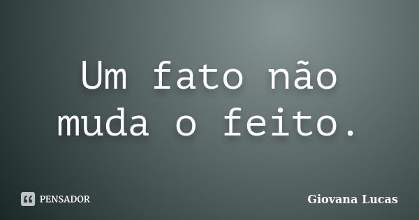 Um fato não muda o feito.... Frase de Giovana Lucas.