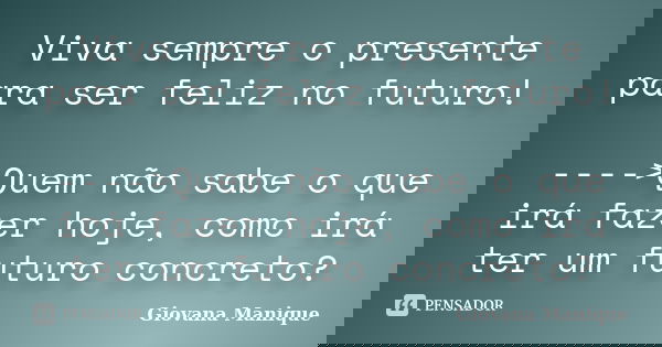 Viva sempre o presente para ser feliz no futuro! ---->Quem não sabe o que irá fazer hoje, como irá ter um futuro concreto?... Frase de Giovana Manique.