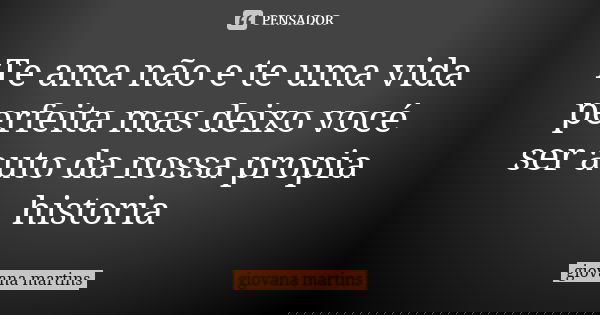 Te ama não e te uma vida perfeita mas deixo vocé ser auto da nossa propia historia... Frase de giovana martins.
