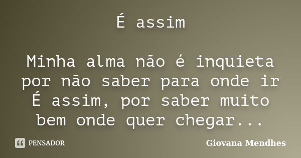 É assim Minha alma não é inquieta por não saber para onde ir É assim, por saber muito bem onde quer chegar...... Frase de Giovana Mendhes.