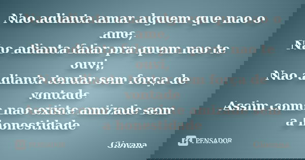 Nao adianta amar alguem que nao o ame, Nao adianta falar pra quem nao te ouvi, Nao adianta tentar sem força de vontade Assim como nao existe amizade sem a hones... Frase de Giovana.