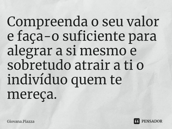 ⁠Compreenda o seu valor e faça-o suficiente para alegrar a si mesmo e sobretudo atrair a ti o indivíduo quem te mereça.... Frase de Giovana.Piazza.