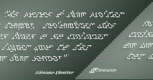 "As vezes é bom voltar no tempo, relembrar das coisas boas e se colocar em um lugar que te faz ter um bom senso"... Frase de Giovana Queiroz.