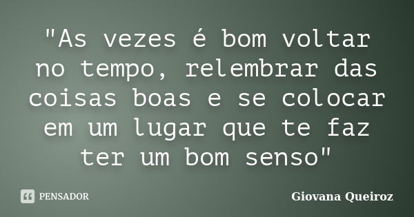 "As vezes é bom voltar no tempo, relembrar das coisas boas e se colocar em um lugar que te faz ter um bom senso"... Frase de Giovana Queiroz.