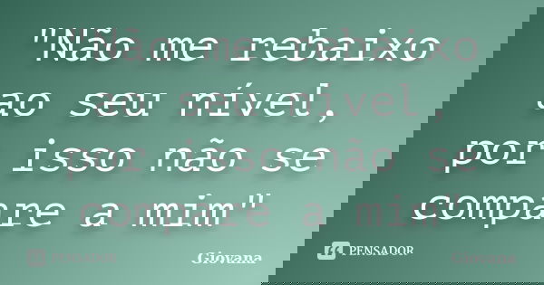 "Não me rebaixo ao seu nível, por isso não se compare a mim"... Frase de Giovana.