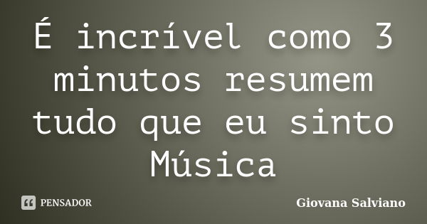 É incrível como 3 minutos resumem tudo que eu sinto Música... Frase de Giovana Salviano.