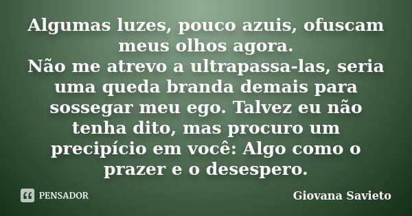 Algumas luzes, pouco azuis, ofuscam meus olhos agora. Não me atrevo a ultrapassa-las, seria uma queda branda demais para sossegar meu ego. Talvez eu não tenha d... Frase de Giovana Savieto.