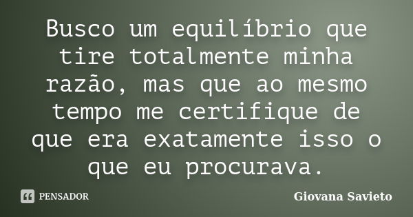 Busco um equilíbrio que tire totalmente minha razão, mas que ao mesmo tempo me certifique de que era exatamente isso o que eu procurava.... Frase de Giovana Savieto.