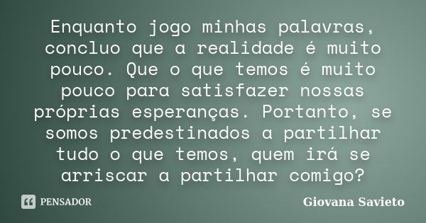 Enquanto jogo minhas palavras, concluo que a realidade é muito pouco. Que o que temos é muito pouco para satisfazer nossas próprias esperanças. Portanto, se som... Frase de Giovana Savieto.