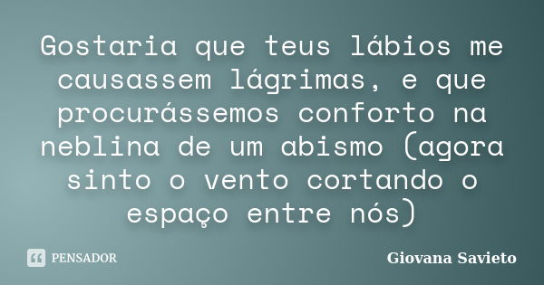 Gostaria que teus lábios me causassem lágrimas, e que procurássemos conforto na neblina de um abismo (agora sinto o vento cortando o espaço entre nós)... Frase de Giovana Savieto.