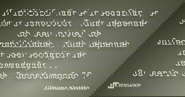 O difícil não é a escolha, e sim o convívio. Tudo depende do seu nível de vulnerabilidade, tudo depende do seu estágio de acomodação... Ou seria de "acostu... Frase de Giovana Savieto.