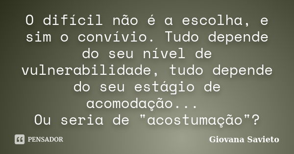 O difícil não é a escolha, e sim o convívio. Tudo depende do seu nível de vulnerabilidade, tudo depende do seu estágio de acomodação... Ou seria de "acostu... Frase de Giovana Savieto.