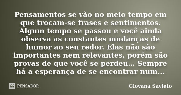 Pensamentos se vão no meio tempo em que trocam-se frases e sentimentos. Algum tempo se passou e você ainda observa as constantes mudanças de humor ao seu redor.... Frase de Giovana Savieto.