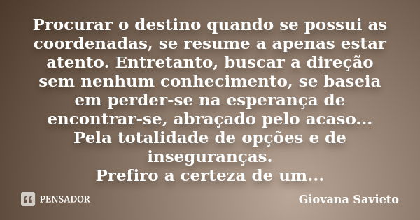 Procurar o destino quando se possui as coordenadas, se resume a apenas estar atento. Entretanto, buscar a direção sem nenhum conhecimento, se baseia em perder-s... Frase de Giovana Savieto.