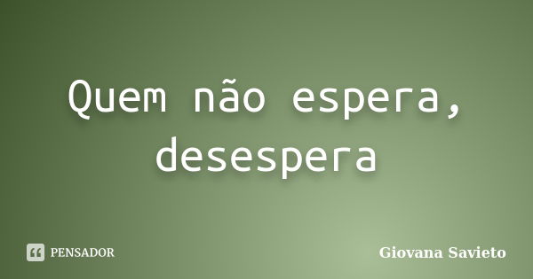 Quem não espera, desespera... Frase de Giovana Savieto.