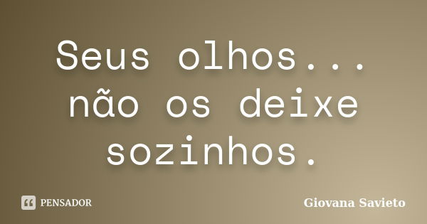 Seus olhos... não os deixe sozinhos.... Frase de Giovana Savieto.