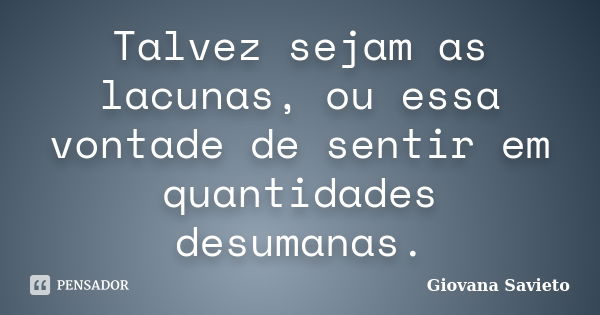 Talvez sejam as lacunas, ou essa vontade de sentir em quantidades desumanas.... Frase de Giovana Savieto.