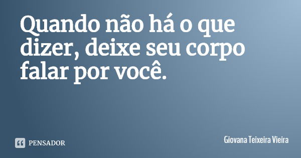 Quando não há o que dizer, deixe seu corpo falar por você.... Frase de Giovana Teixeira Vieira.