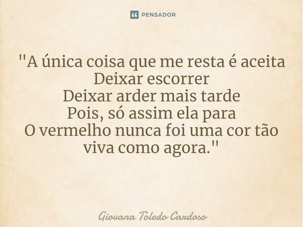 "A única coisa que me resta é aceita Deixar escorrer Deixar arder mais tarde Pois, só assim ela para O vermelho nunca foi uma cor tão viva como agora."... Frase de Giovana Toledo Cardoso.