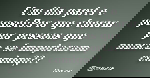Um dia parei e pensei:Por que chorar por pessoas que nunca se importaram comigo??... Frase de Giovana.