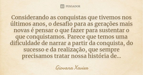 Considerando as conquistas que tivemos nos últimos anos, o desafio para as gerações mais novas é pensar o que fazer para sustentar o que conquistamos. Parece qu... Frase de Giovana Xavier.