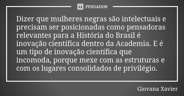 Dizer que mulheres negras são intelectuais e precisam ser posicionadas como pensadoras relevantes para a História do Brasil é inovação científica dentro da Acad... Frase de Giovana Xavier.