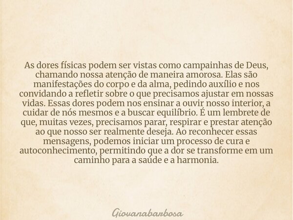 As dores físicas podem ser vistas como campainhas de Deus, chamando nossa atenção de maneira amorosa. Elas são manifestações do corpo e da alma, pedindo auxílio... Frase de Giovanabarbosa.