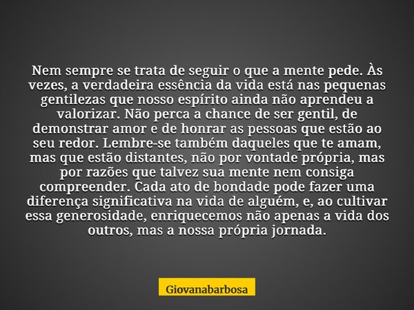 Nem sempre se trata de seguir o que a mente pede. Às vezes, a verdadeira essência da vida está nas pequenas gentilezas que nosso espírito ainda não aprendeu a v... Frase de Giovanabarbosa.