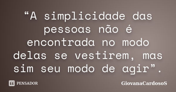 “A simplicidade das pessoas não é encontrada no modo delas se vestirem, mas sim seu modo de agir”.... Frase de GiovanaCardosoS.