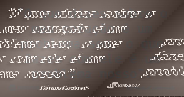 “O que dizes sobre o meu coração é um problema seu, o que fazes com ele é um problema nosso”.... Frase de GiovanaCardosoS.