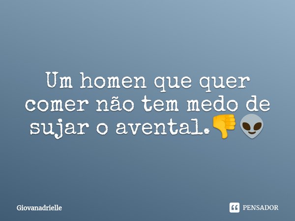 ⁠Um homen que quer comer não tem medo de sujar o avental.👎👽... Frase de Giovanadrielle.