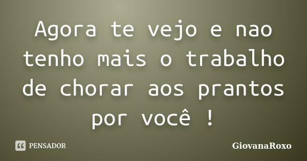 Agora te vejo e nao tenho mais o trabalho de chorar aos prantos por você !... Frase de GiovanaRoxo.