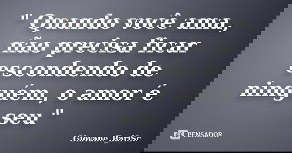 " Quando você ama, não precisa ficar escondendo de ninguém, o amor é seu "... Frase de Giovane_BariSc.