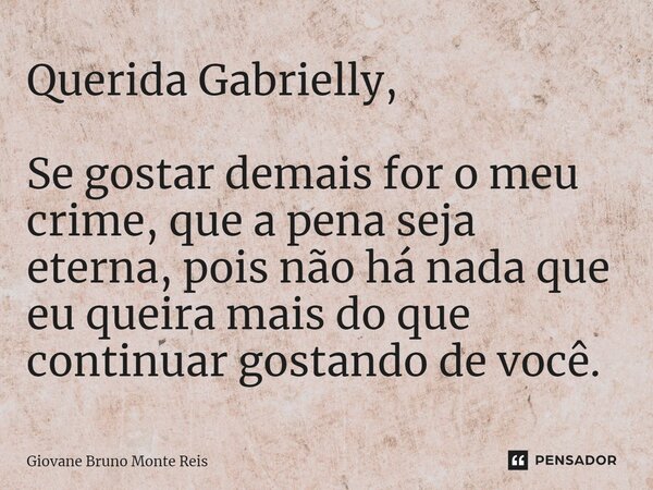 ⁠Querida Gabrielly, Se gostar demais for o meu crime, que a pena seja eterna, pois não há nada que eu queira mais do que continuar gostando de você.... Frase de Giovane Bruno Monte Reis.