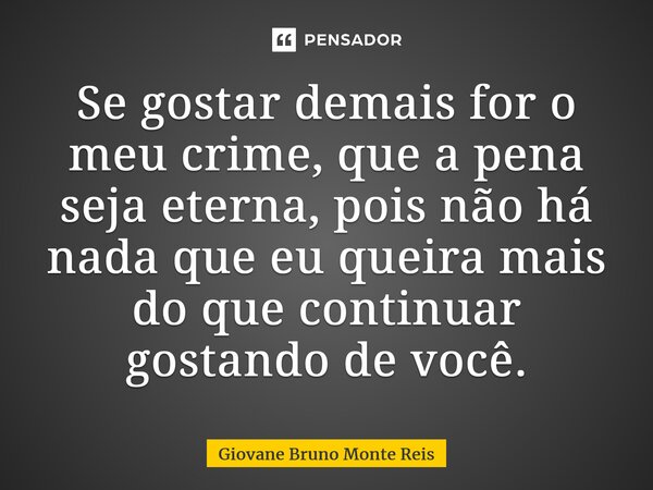 ⁠Se gostar demais for o meu crime, que a pena seja eterna, pois não há nada que eu queira mais do que continuar gostando de você.... Frase de Giovane Bruno Monte Reis.