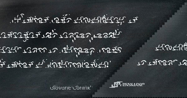 A alma não envelhece, a carcaça do corpo pode envelhecer com o tempo, mas o amor da alma é interminável.... Frase de Giovane Conink.