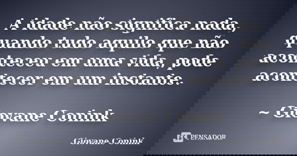 A idade não significa nada, quando tudo aquilo que não aconteceu em uma vida, pode acontecer em um instante. ~ Giovane Conink... Frase de Giovane Conink.