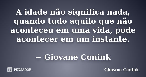 A idade não significa nada, quando tudo aquilo que não aconteceu em uma vida, pode acontecer em um instante. ~ Giovane Conink... Frase de Giovane Conink.