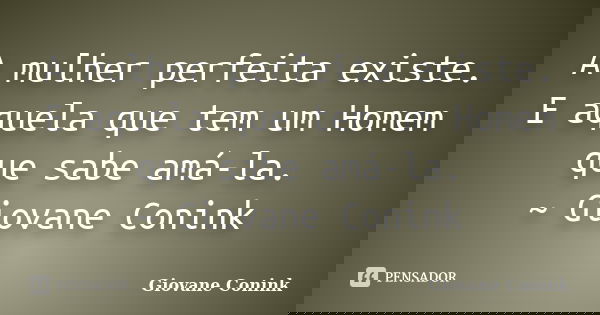 A mulher perfeita existe. E aquela que tem um Homem que sabe amá-la. ~ Giovane Conink... Frase de Giovane Conink.