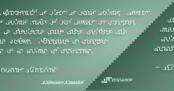 Aprendi a ler a sua alma, amor de alma não é só amar o corpo, mas a beleza que dos olhos da alma vêem. Porque o corpo acaba e a alma é eterna. ~ Giovane Conink... Frase de Giovane Conink.