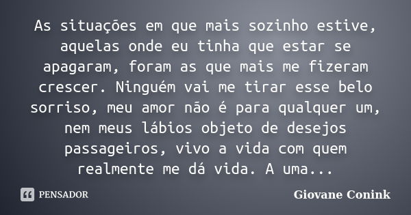 As situações em que mais sozinho estive, aquelas onde eu tinha que estar se apagaram, foram as que mais me fizeram crescer. Ninguém vai me tirar esse belo sorri... Frase de Giovane Conink.