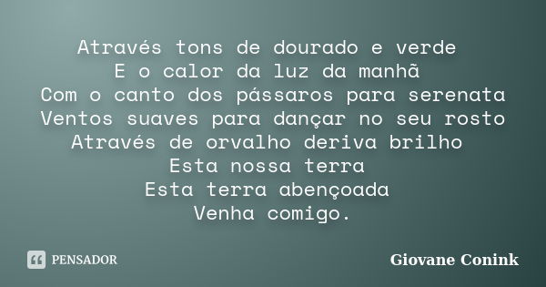 Através tons de dourado e verde E o calor da luz da manhã Com o canto dos pássaros para serenata Ventos suaves para dançar no seu rosto Através de orvalho deriv... Frase de Giovane Conink.