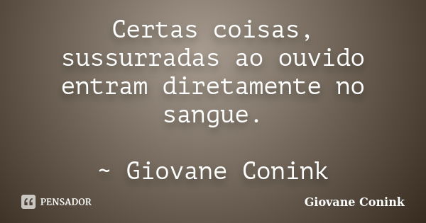 Certas coisas, sussurradas ao ouvido entram diretamente no sangue. ~ Giovane Conink... Frase de Giovane Conink.