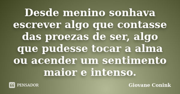 Desde menino sonhava escrever algo que contasse das proezas de ser, algo que pudesse tocar a alma ou acender um sentimento maior e intenso.... Frase de Giovane Conink.